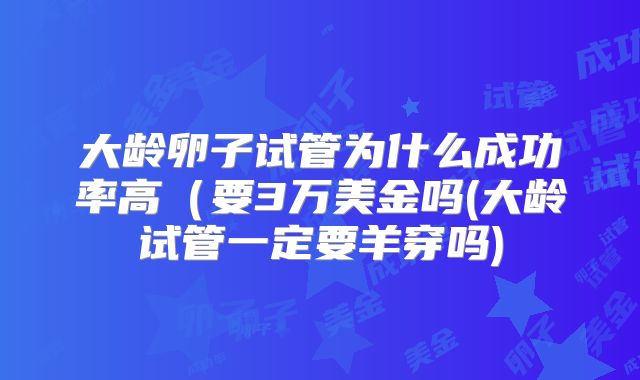 大龄卵子试管为什么成功率高（要3万美金吗(大龄试管一定要羊穿吗)