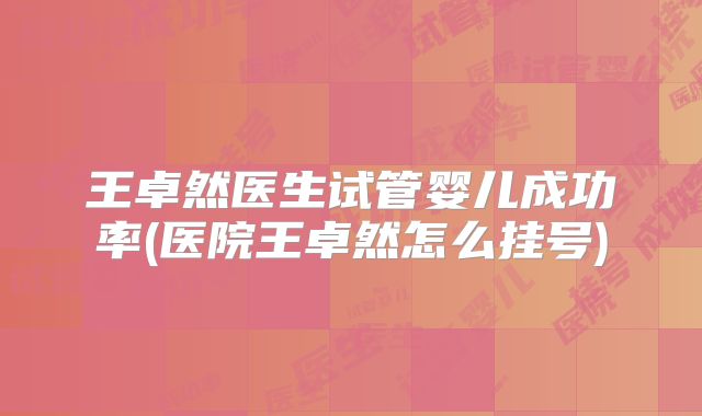 王卓然医生试管婴儿成功率(医院王卓然怎么挂号)