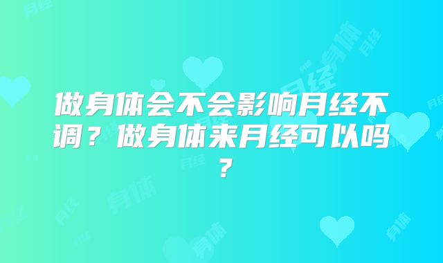 做身体会不会影响月经不调?做身体来月经可以吗?