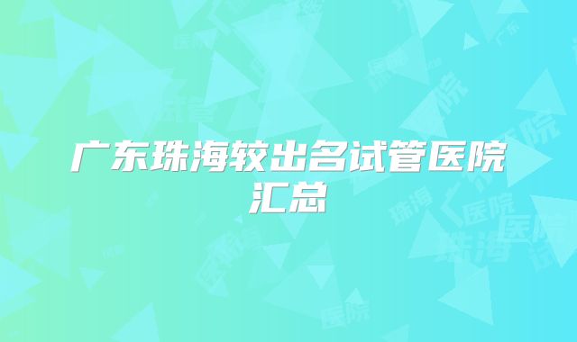 广东珠海较出名试管医院汇总