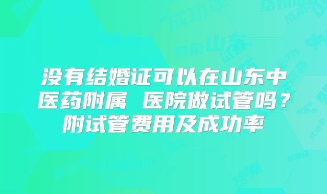 没有结婚证可以在山东中医药附属 医院做试管吗？附试管费用及成功率