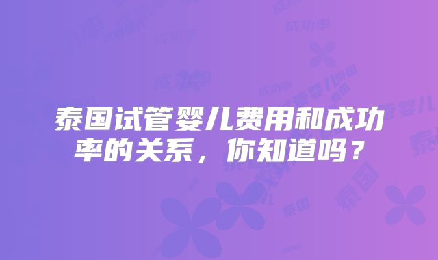 泰国试管婴儿费用和成功率的关系，你知道吗？