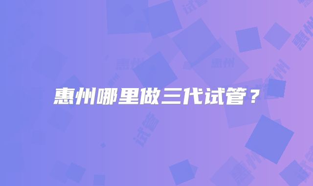 惠州哪里做三代试管？