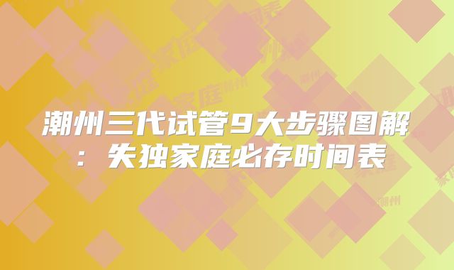 潮州三代试管9大步骤图解:失独家庭必存时间表