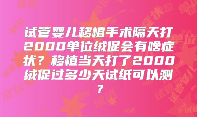 试管婴儿移植手术隔天打2000单位绒促会有啥症状?移植当天打了2000绒促过多少天试纸可以测?