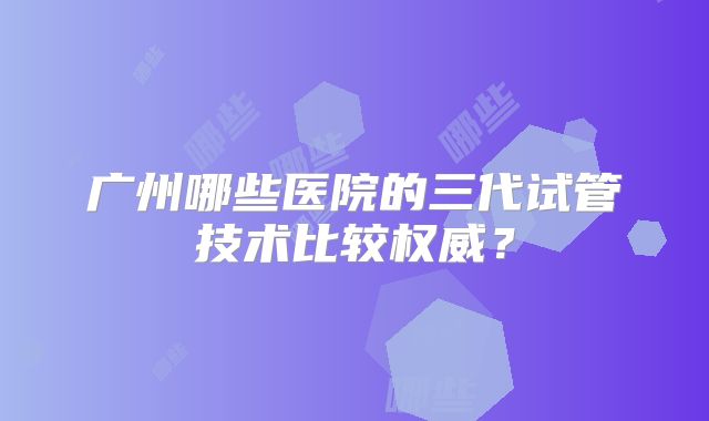 广州哪些医院的三代试管技术比较权威？