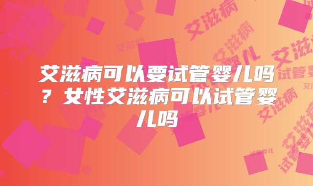 艾滋病可以要试管婴儿吗？女性艾滋病可以试管婴儿吗