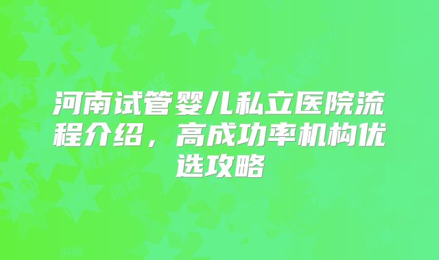 河南试管婴儿私立医院流程介绍,高成功率机构优选攻略