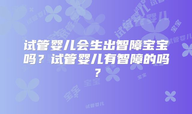 试管婴儿会生出智障宝宝吗？试管婴儿有智障的吗？