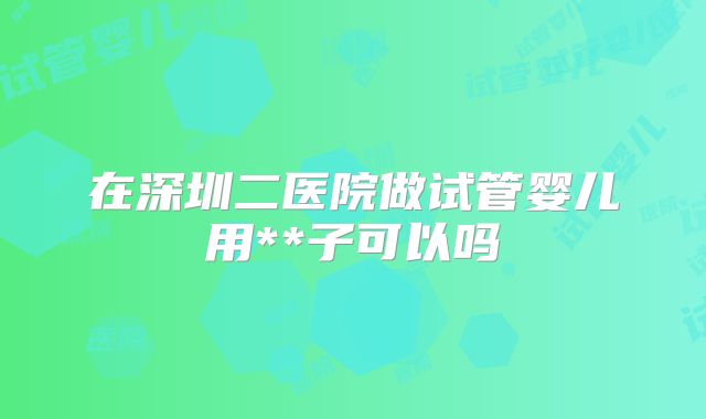 在深圳二医院做试管婴儿用**子可以吗