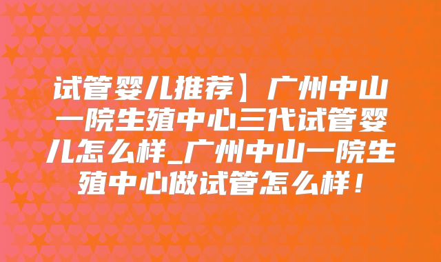 试管婴儿推荐】广州中山一院生殖中心三代试管婴儿怎么样_广州中山一院生殖中心做试管怎么样！
