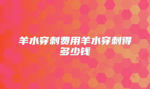 羊水穿刺费用羊水穿刺得多少钱