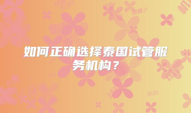 如何正确选择泰国试管服务机构?