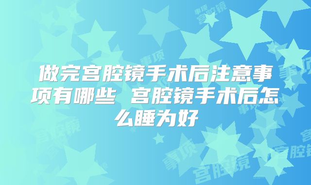 做完宫腔镜手术后注意事项有哪些 宫腔镜手术后怎么睡为好