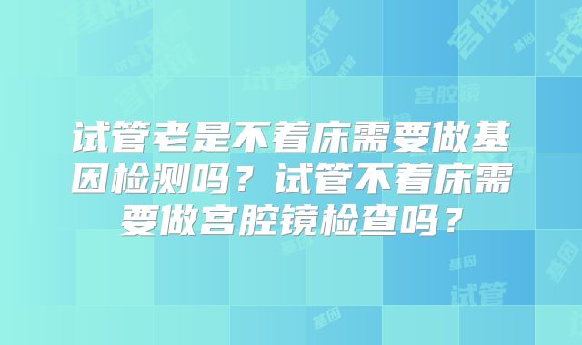 试管老是不着床需要做基因检测吗？试管不着床需要做宫腔镜检查吗？