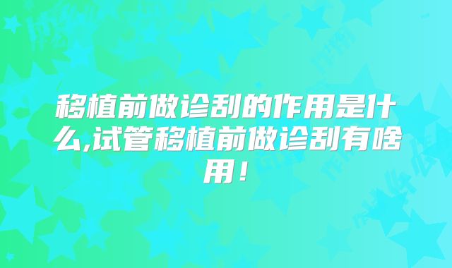 移植前做诊刮的作用是什么,试管移植前做诊刮有啥用！