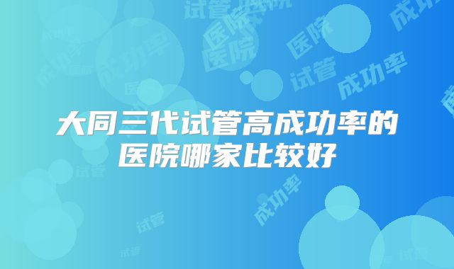 大同三代试管高成功率的医院哪家比较好