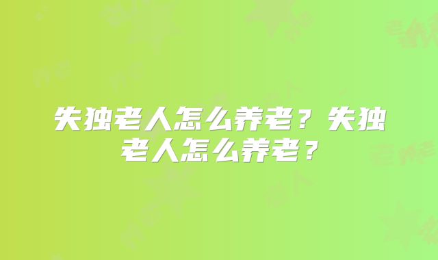 失独老人怎么养老?失独老人怎么养老?