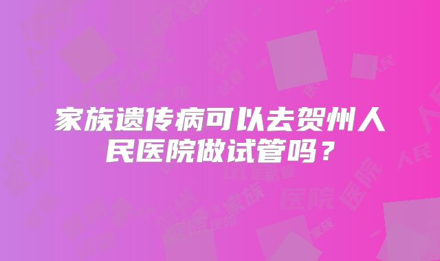 家族遗传病可以去贺州人民医院做试管吗?