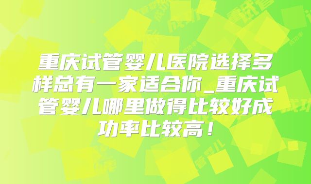 重庆试管婴儿医院选择多样总有一家适合你_重庆试管婴儿哪里做得比较好成功率比较高！