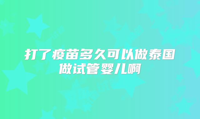 打了疫苗多久可以做泰国做试管婴儿啊