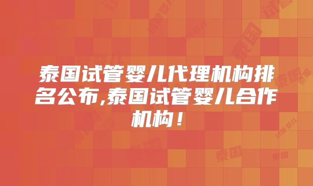 泰国试管婴儿代理机构排名公布,泰国试管婴儿合作机构!