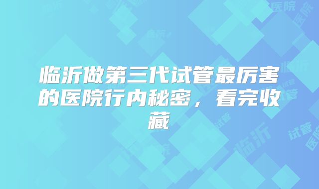 临沂做第三代试管最厉害的医院行内秘密,看完收藏