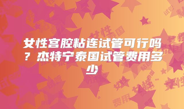 女性宫腔粘连试管可行吗?杰特宁泰国试管费用多少