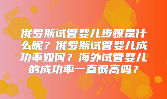 俄罗斯试管婴儿步骤是什么呢？俄罗斯试管婴儿成功率如何？海外试管婴儿的成功率一直很高吗？