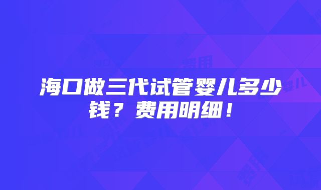 海口做三代试管婴儿多少钱?费用明细!