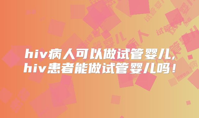 hiv病人可以做试管婴儿,hiv患者能做试管婴儿吗！