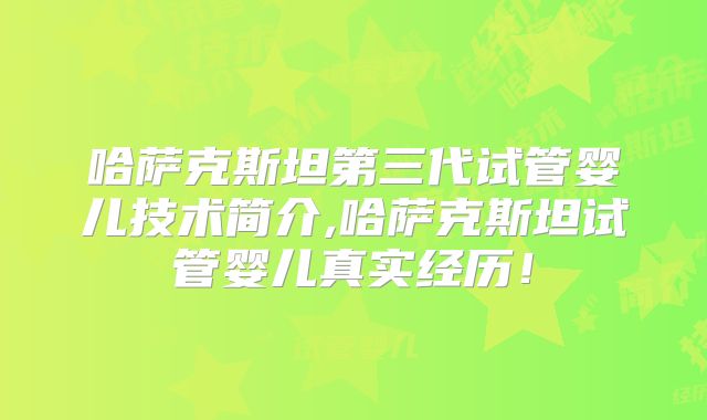 哈萨克斯坦第三代试管婴儿技术简介,哈萨克斯坦试管婴儿真实经历！