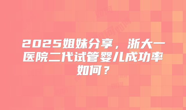 2025姐妹分享，浙大一医院二代试管婴儿成功率如何？