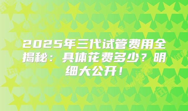 2025年三代试管费用全揭秘：具体花费多少？明细大公开！