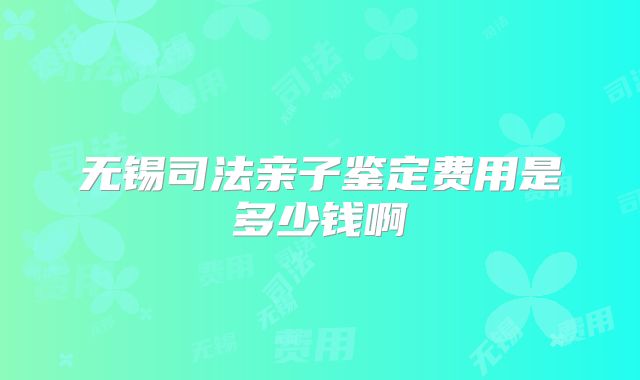 无锡司法亲子鉴定费用是多少钱啊