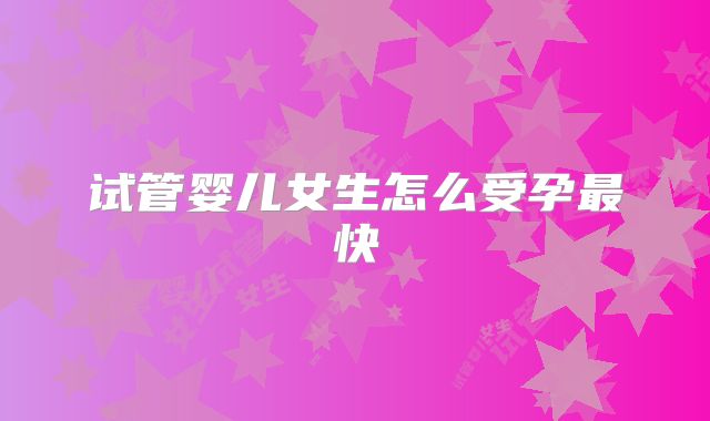 试管婴儿女生怎么受孕最快