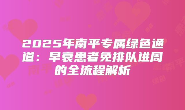 2025年南平专属绿色通道：早衰患者免排队进周的全流程解析