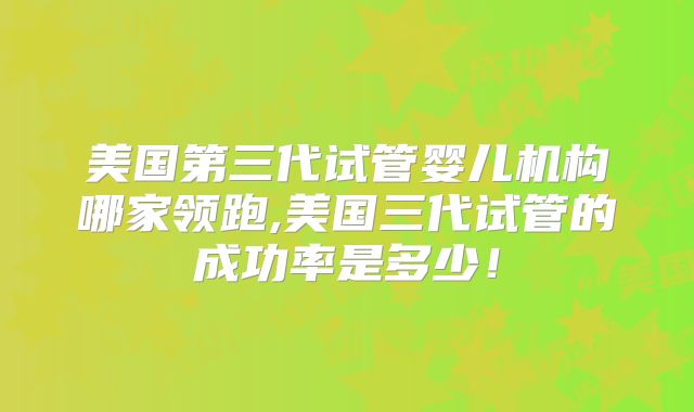 美国第三代试管婴儿机构哪家领跑,美国三代试管的成功率是多少！