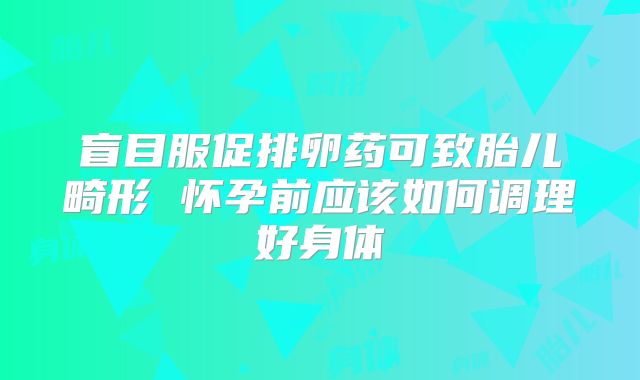 盲目服促排卵药可致胎儿畸形 怀孕前应该如何调理好身体