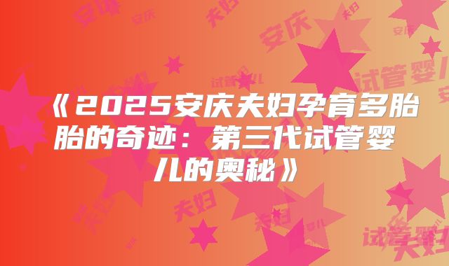 《2025安庆夫妇孕育多胎胎的奇迹:第三代试管婴儿的奥秘》