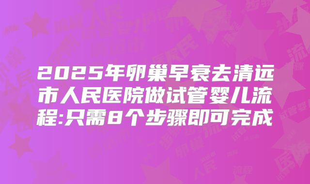 2025年卵巢早衰去清远市人民医院做试管婴儿流程:只需8个步骤即可完成