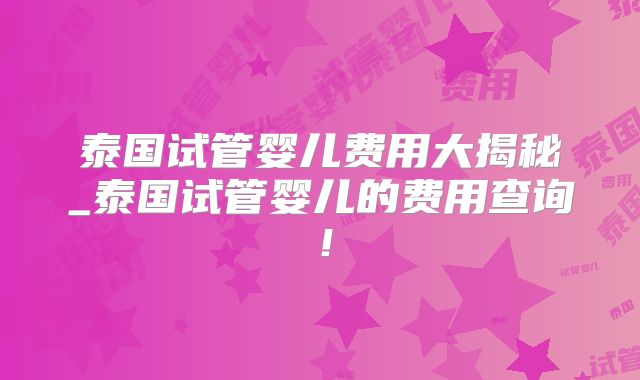 泰国试管婴儿费用大揭秘_泰国试管婴儿的费用查询！
