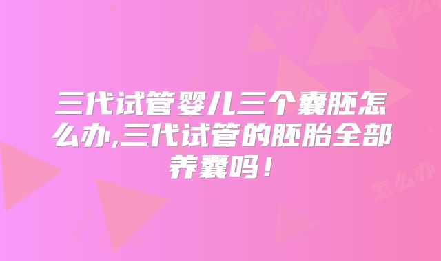 三代试管婴儿三个囊胚怎么办,三代试管的胚胎全部养囊吗！