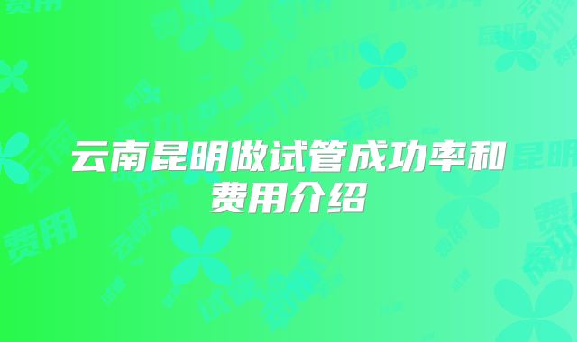 云南昆明做试管成功率和费用介绍