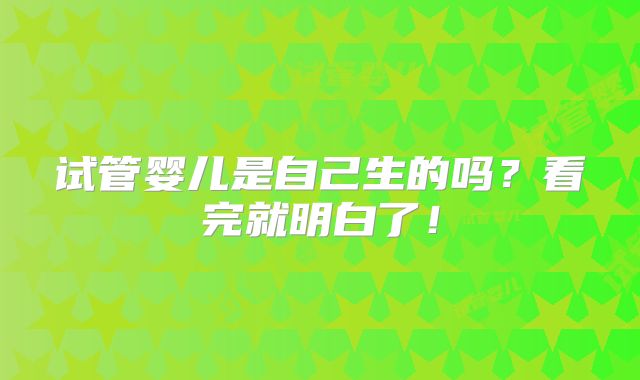 试管婴儿是自己生的吗？看完就明白了！