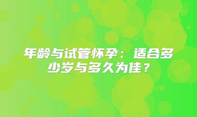 年龄与试管怀孕：适合多少岁与多久为佳？
