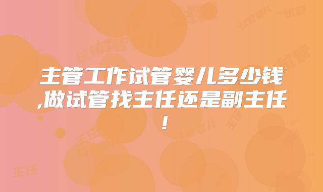 主管工作试管婴儿多少钱,做试管找主任还是副主任!