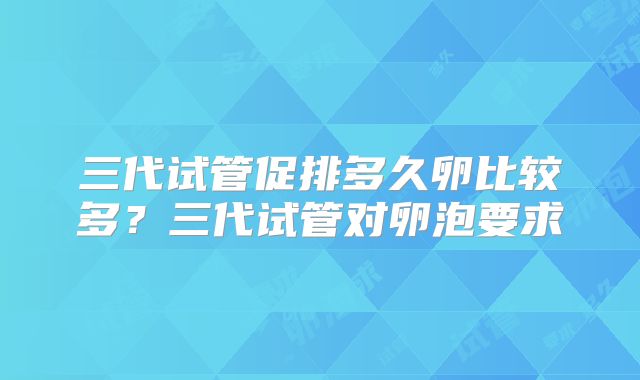 三代试管促排多久卵比较多？三代试管对卵泡要求
