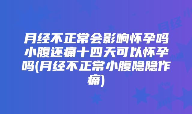 月经不正常会影响怀孕吗小腹还痛十四天可以怀孕吗(月经不正常小腹隐隐作痛)