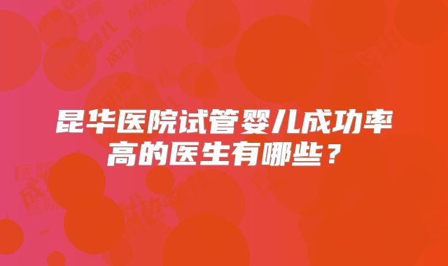 昆华医院试管婴儿成功率高的医生有哪些？